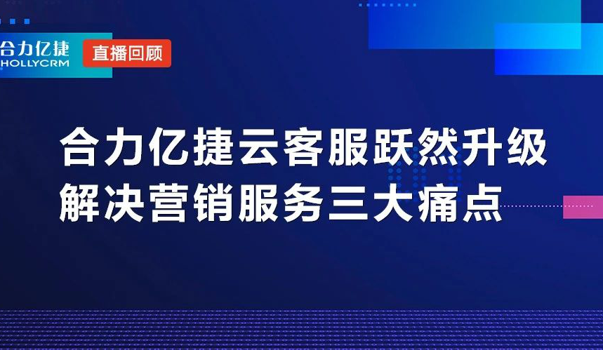 直播回顧|合力億捷云客服躍然升級，解決營銷服務三大痛點