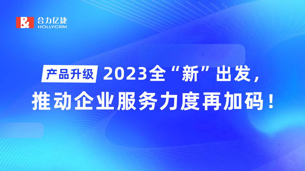 產(chǎn)品升級|2023全“新”出發(fā)，推動企業(yè)服務(wù)力度再加碼！