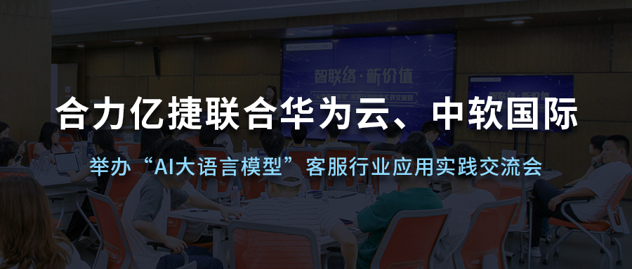 合力億捷聯(lián)合華為云、中軟國際舉辦“AI大語言模型”客服行業(yè)應(yīng)