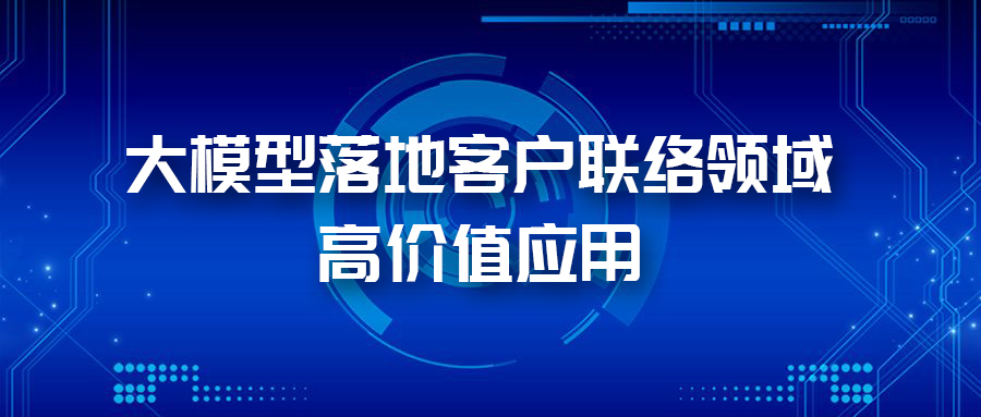 三大應(yīng)用場景，帶您體驗AI大模型在客戶聯(lián)絡(luò)領(lǐng)域的價值