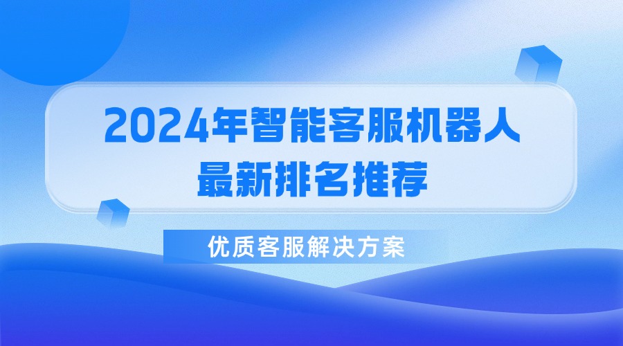 2024年智能客服機(jī)器人最新排名推薦，優(yōu)質(zhì)客服解決方案